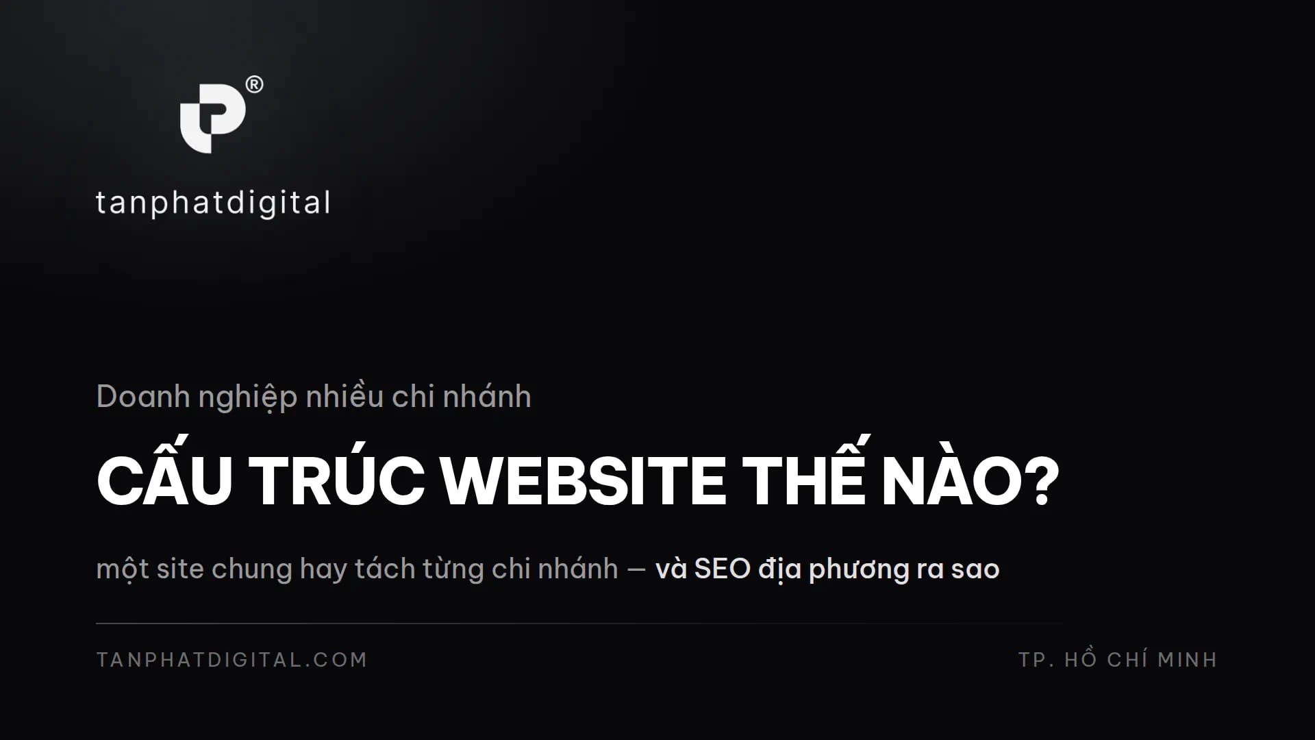 Website Cho Doanh Nghiệp Nhiều Chi Nhánh: Cấu Trúc Thế Nào? - Tấn Phát Digital